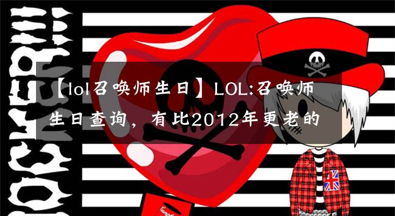 【lol召唤师生日】LOL:召唤师生日查询，有比2012年更老的玩家吗？