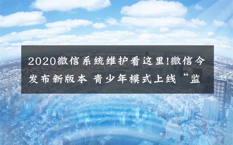 2020微信系统维护看这里!微信今发布新版本 青少年模式上线“监护人授权”功能