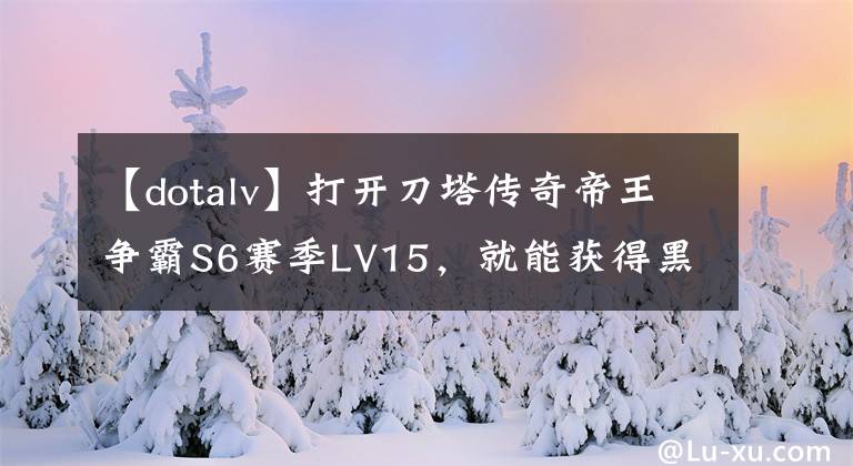 【dotalv】打开刀塔传奇帝王争霸S6赛季LV15，就能获得黑皮肤。