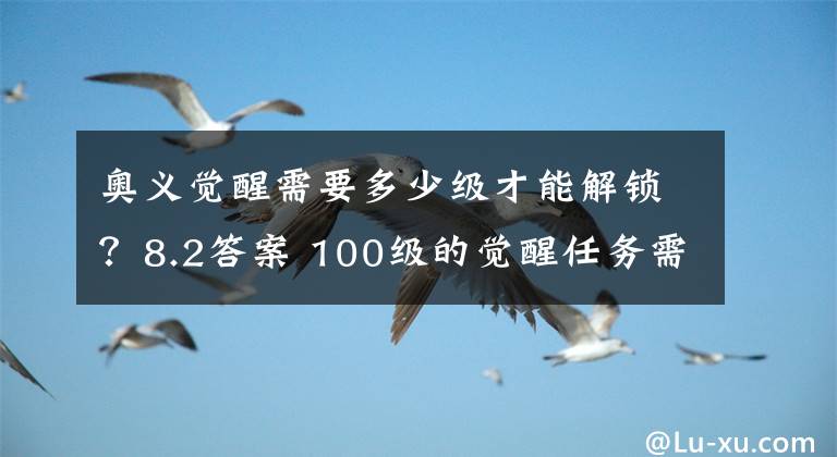 奥义觉醒需要多少级才能解锁？8.2答案 100级的觉醒任务需要多少疲劳