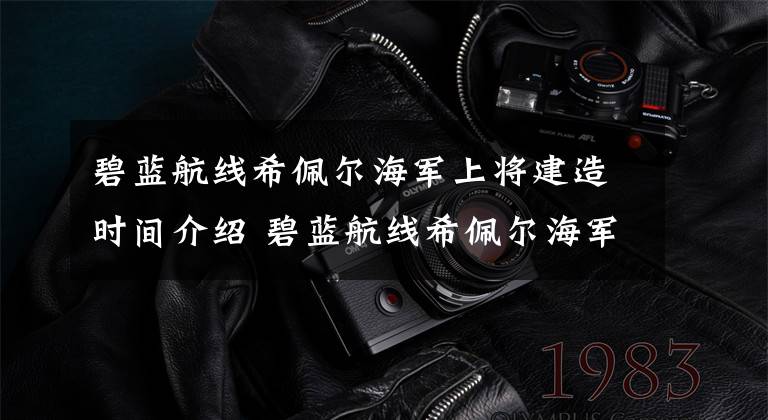 碧蓝航线希佩尔海军上将建造时间介绍 碧蓝航线希佩尔海军上将强度