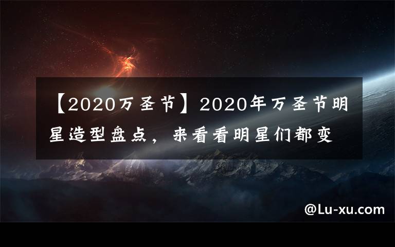 【2020万圣节】2020年万圣节明星造型盘点，来看看明星们都变成了什么？