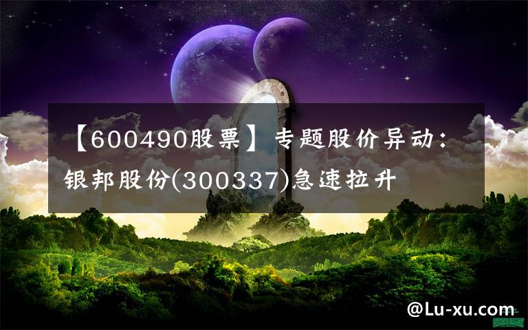 【600490股票】专题股价异动：银邦股份(300337)急速拉升文章配图