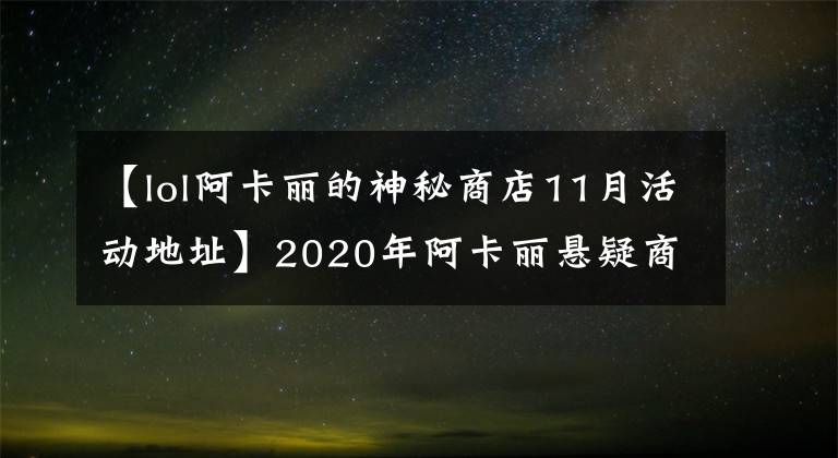 【lol阿卡丽的神秘商店11月活动地址】2020年阿卡丽悬疑商店最新地址阿卡丽悬疑商店开放时间分析。