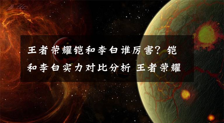 王者荣耀铠和李白谁厉害？铠和李白实力对比分析 王者荣耀中铠和李白谁最厉害