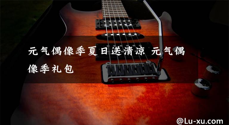 元气偶像季夏日送清凉 元气偶像季礼包文章配图