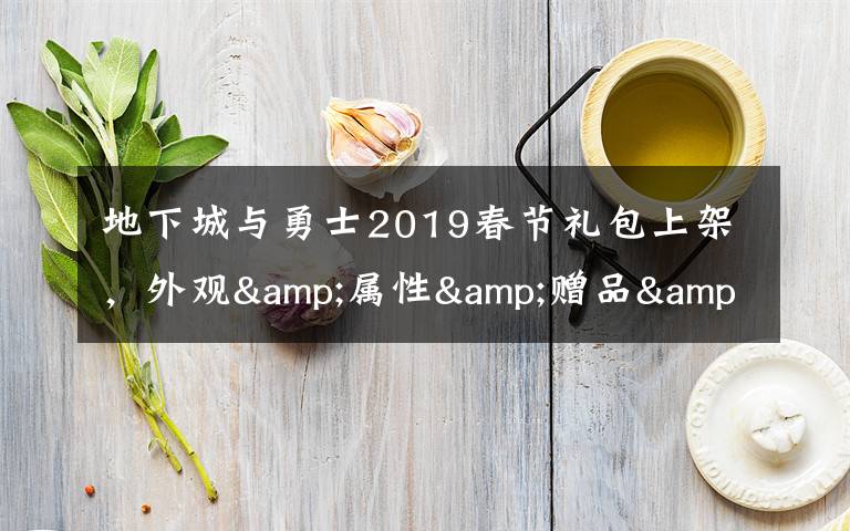 地下城与勇士2019春节礼包上架，外观&属性&赠品&多买多送总览