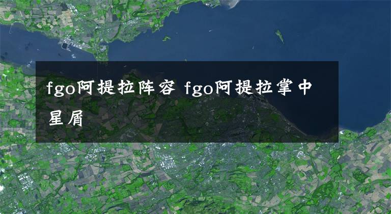 fgo阿提拉阵容 fgo阿提拉掌中星屑