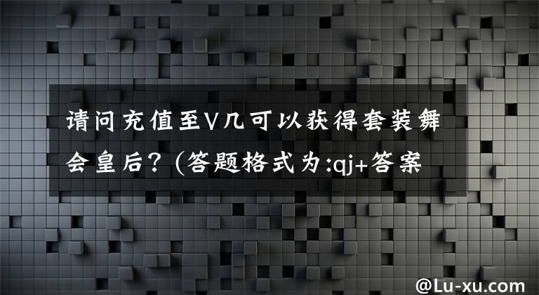 请问充值至V几可以获得套装舞会皇后？(答题格式为:qj+答案) j++可视化页面设计