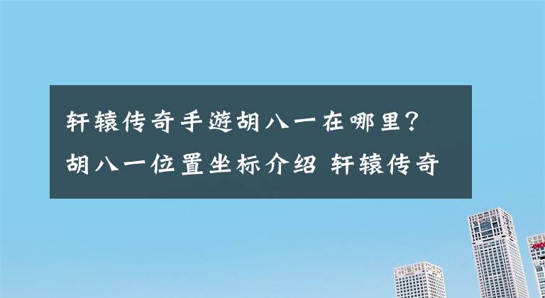 轩辕传奇手游胡八一在哪里？胡八一位置坐标介绍 轩辕传奇手游胡八一位置