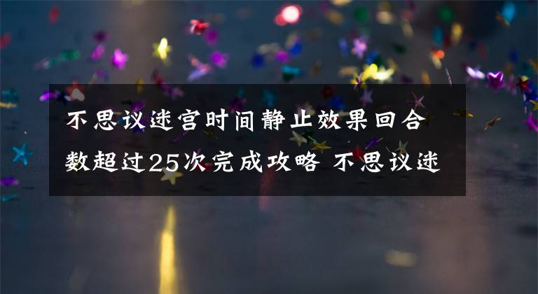 不思议迷宫时间静止效果回合数超过25次完成攻略 不思议迷宫回溯