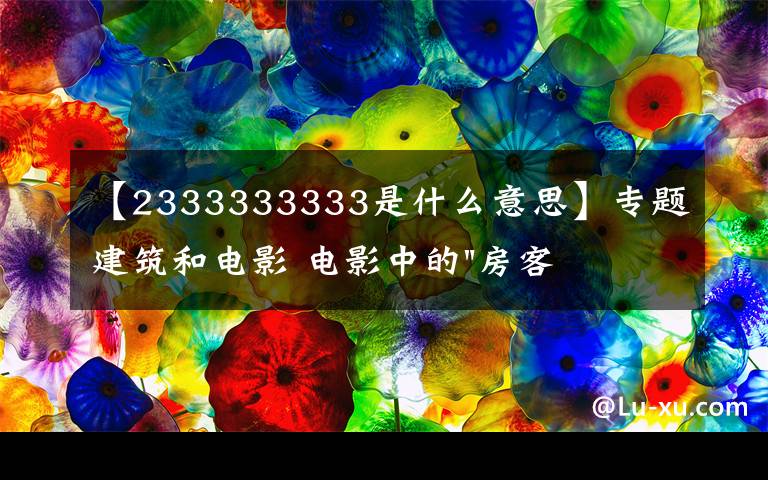 【2333333333是什么意思】专题建筑和电影 电影中的"房客" ——《小编说》第5期