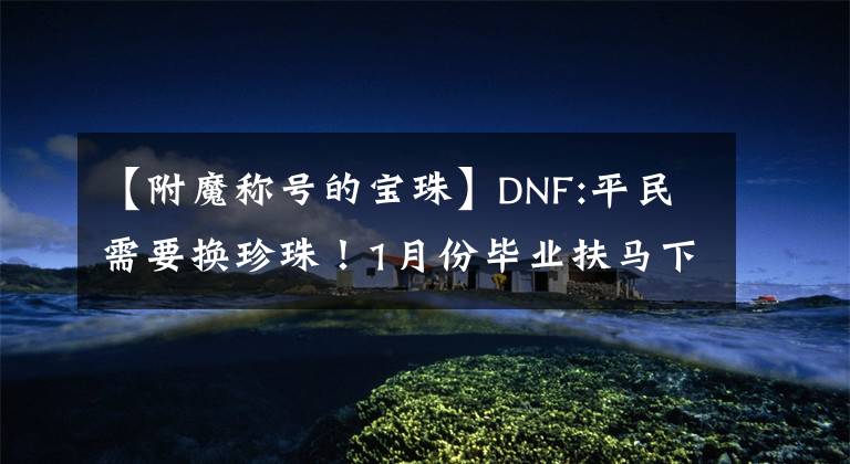 【附魔称号的宝珠】DNF:平民需要换珍珠！1月份毕业扶马下降了一半，26中的康康只有200万人