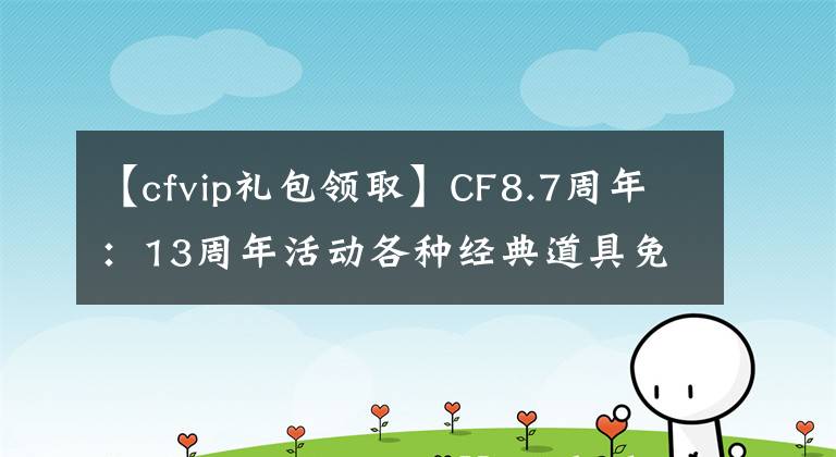 【cfvip礼包领取】CF8.7周年：13周年活动各种经典道具免费配送，一辈子CFVIP都到了。