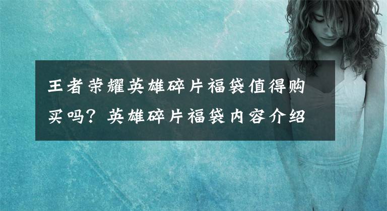 王者荣耀英雄碎片福袋值得购买吗？英雄碎片福袋内容介绍 王者荣耀英雄碎片福袋几率