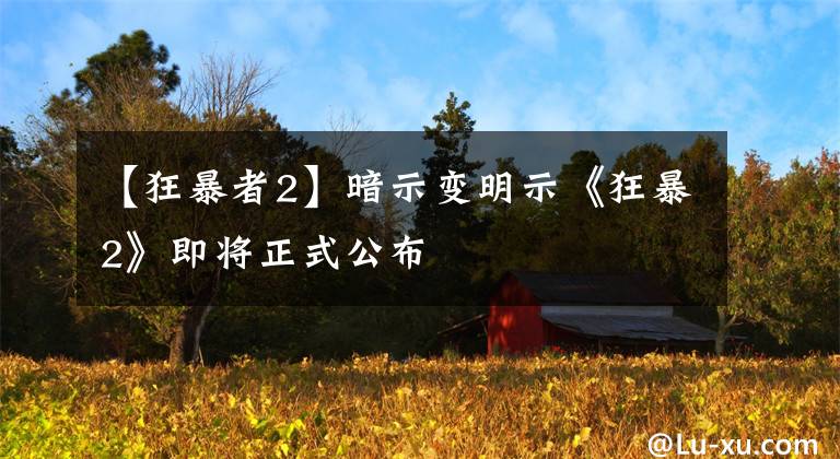 【狂暴者2】暗示变明示《狂暴2》即将正式公布文章配图
