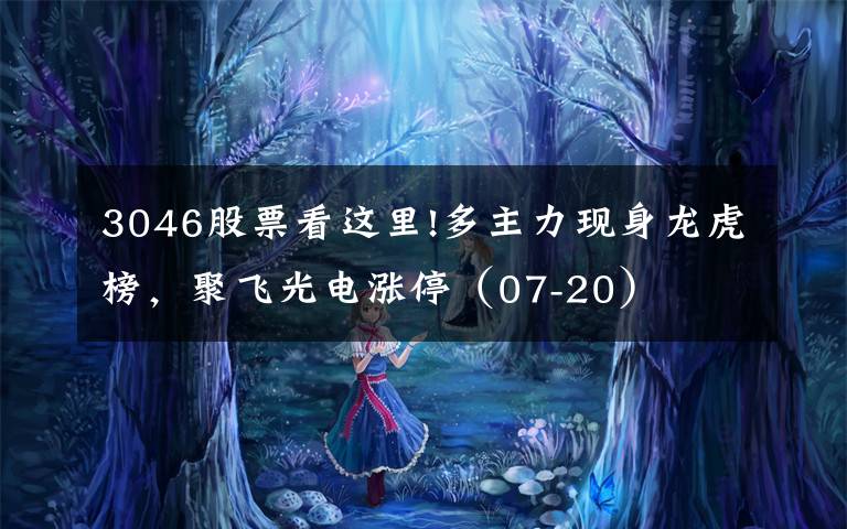 3046股票看这里!多主力现身龙虎榜，聚飞光电涨停（07-20）