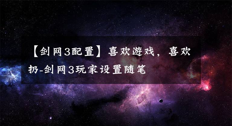 【剑网3配置】喜欢游戏，喜欢扔-剑网3玩家设置随笔