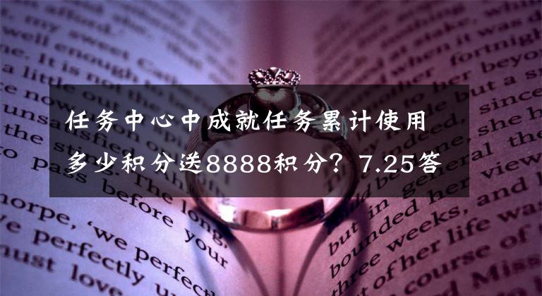 任务中心中成就任务累计使用多少积分送8888积分？7.25答案 任务做完了怎么获得更多积分