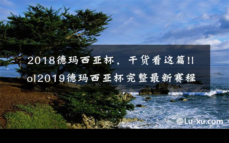 2018德玛西亚杯，干货看这篇!lol2019德玛西亚杯完整最新赛程表 八强队伍淘汰赛对阵表