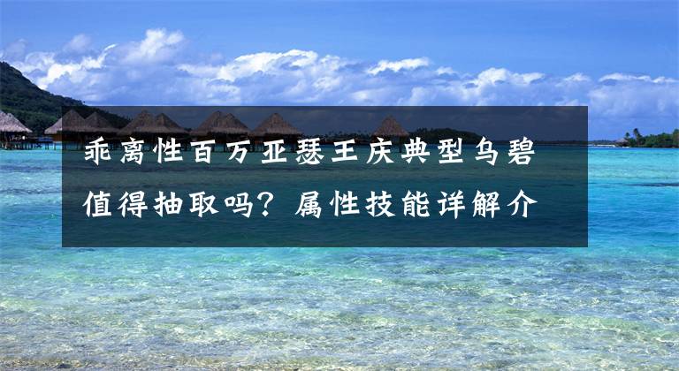 乖离性百万亚瑟王庆典型乌碧值得抽取吗？属性技能详解介绍 百万亚瑟王配卡攻略