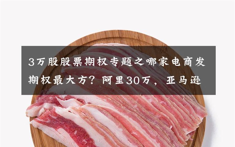 3万股股票期权专题之哪家电商发期权最大方？阿里30万，亚马逊4.7万，京东1.7万