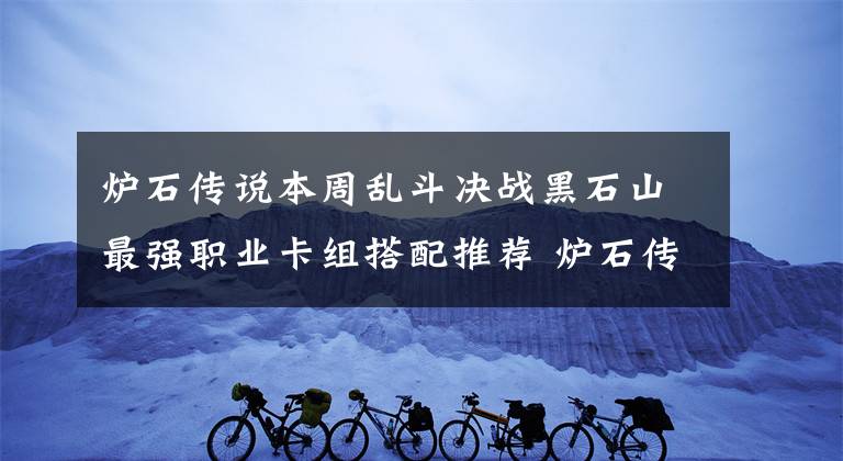 炉石传说本周乱斗决战黑石山最强职业卡组搭配推荐 炉石传说黑石山用什么卡组