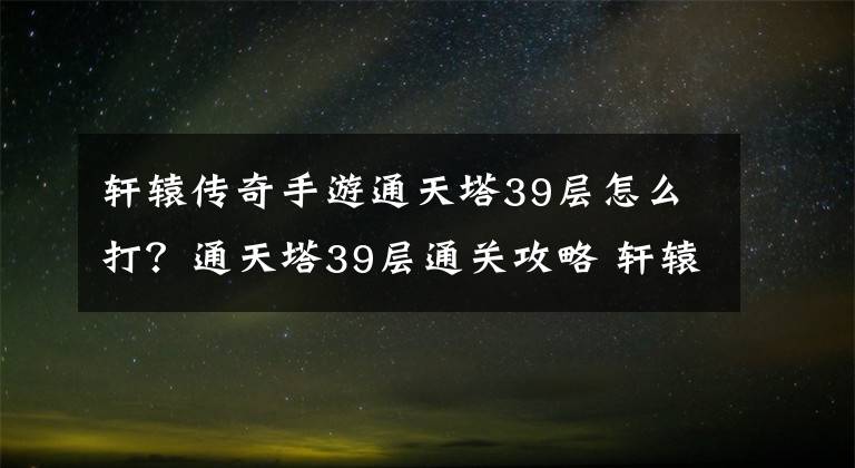 轩辕传奇手游通天塔39层怎么打？通天塔39层通关攻略 轩辕传奇手游通天塔52层怎么过