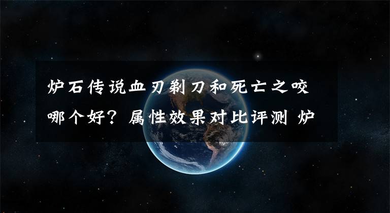 炉石传说血刃剃刀和死亡之咬哪个好？属性效果对比评测 炉石传说血刃剃刀