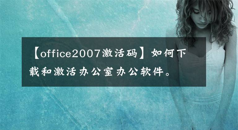 【office2007激活码】如何下载和激活办公室办公软件。