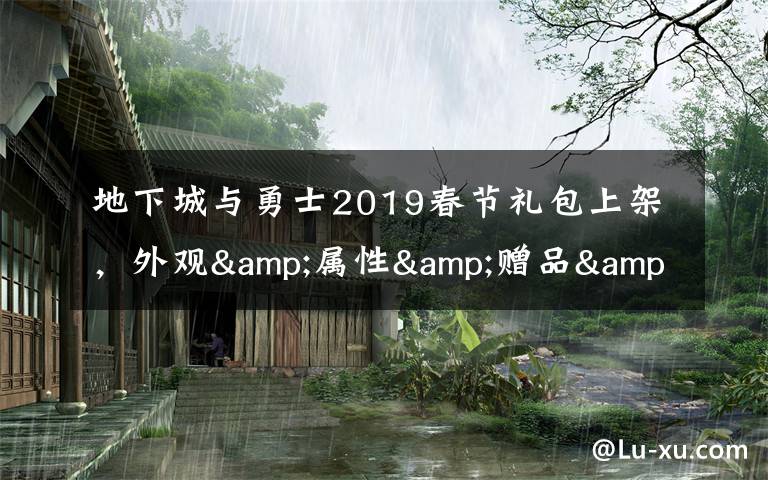 地下城与勇士2019春节礼包上架，外观&属性&赠品&多买多送总览