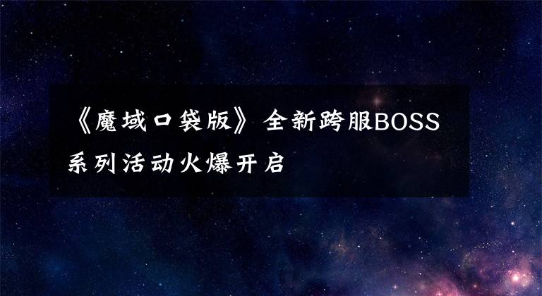 《魔域口袋版》全新跨服BOSS系列活动火爆开启