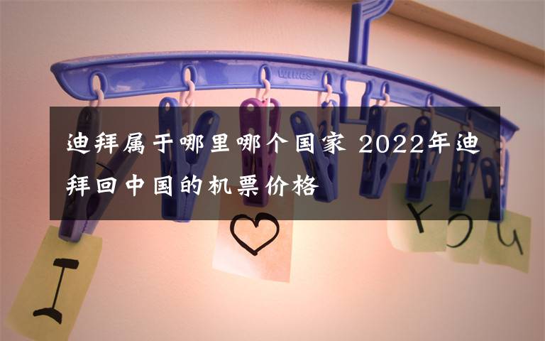 迪拜属于哪里哪个国家 2022年迪拜回中国的机票价格