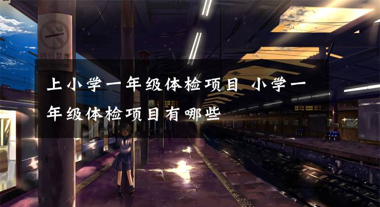 上小学一年级体检项目 小学一年级体检项目有哪些文章配图