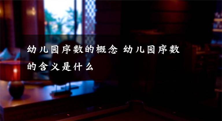 幼儿园序数的概念 幼儿园序数的含义是什么文章配图