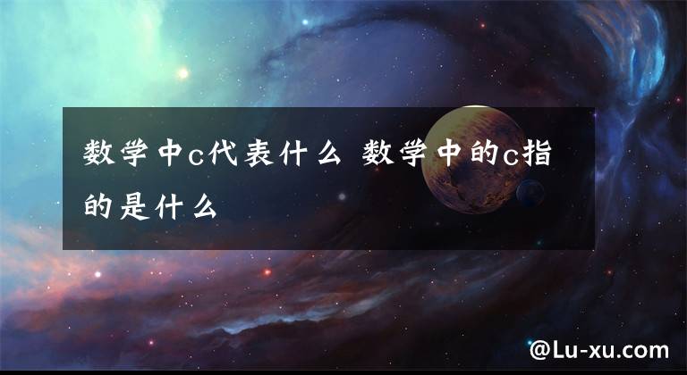 数学中c代表什么 数学中的c指的是什么