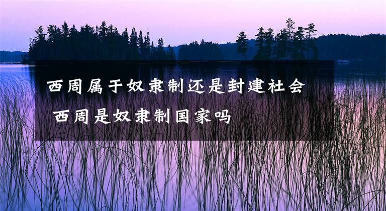 西周属于奴隶制还是封建社会 西周是奴隶制国家吗