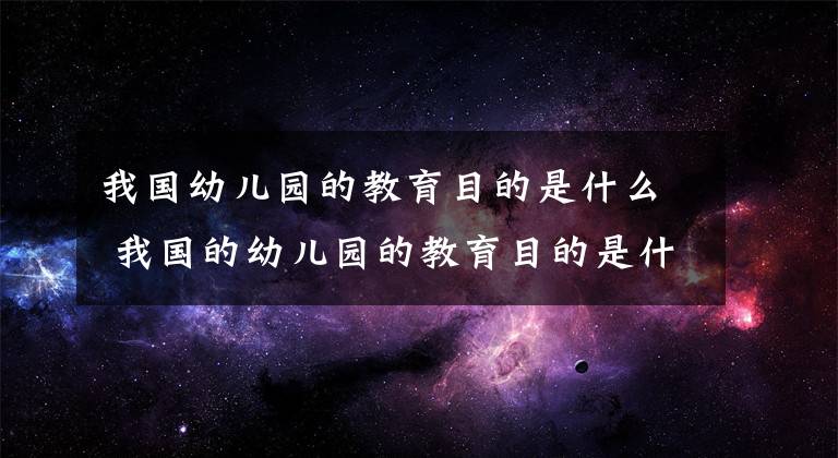 我国幼儿园的教育目的是什么 我国的幼儿园的教育目的是什么文章配图
