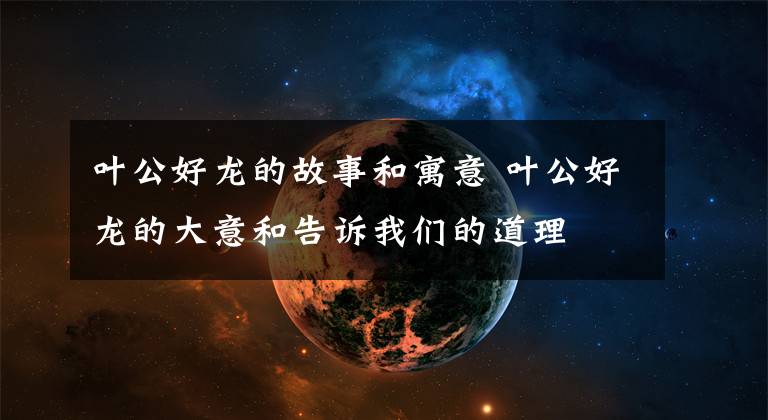 叶公好龙的故事和寓意 叶公好龙的大意和告诉我们的道理