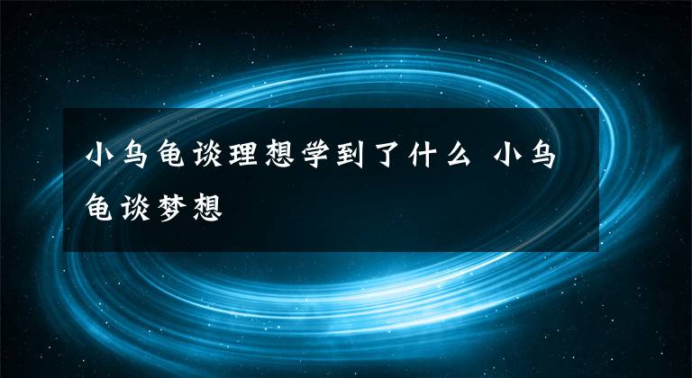 小乌龟谈理想学到了什么 小乌龟谈梦想