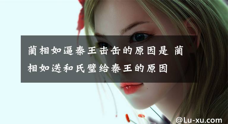 蔺相如逼秦王击缶的原因是 蔺相如送和氏璧给秦王的原因文章配图