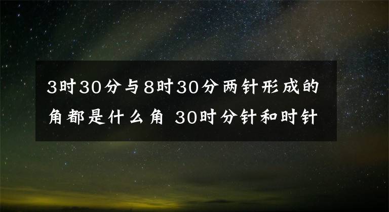 3时30分与8时30分两针形成的角都是什么角 30时分针和时针组成的角是什么角