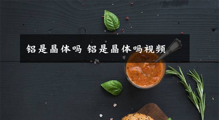 铝是晶体吗 铝是晶体吗视频文章配图