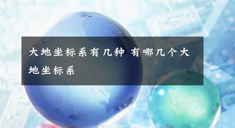 大地坐标系有几种 有哪几个大地坐标系