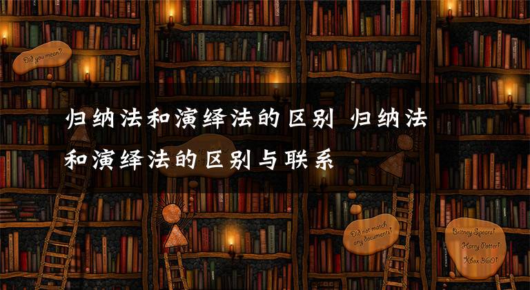 归纳法和演绎法的区别 归纳法和演绎法的区别与联系文章配图