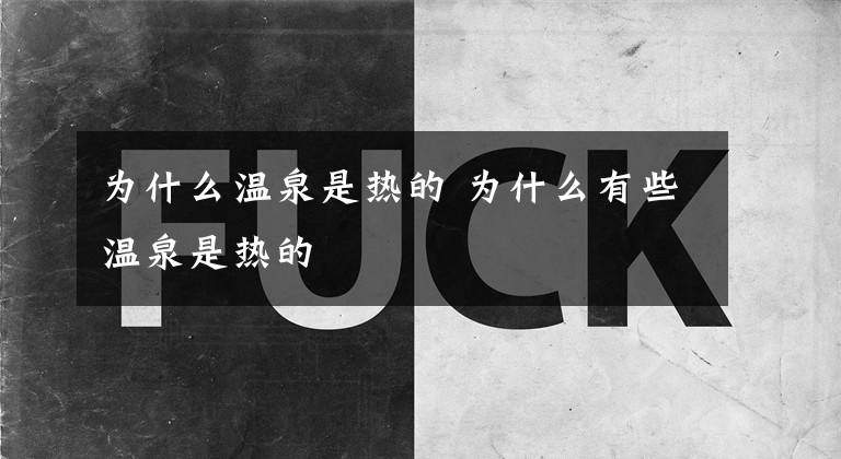 为什么温泉是热的 为什么有些温泉是热的文章配图