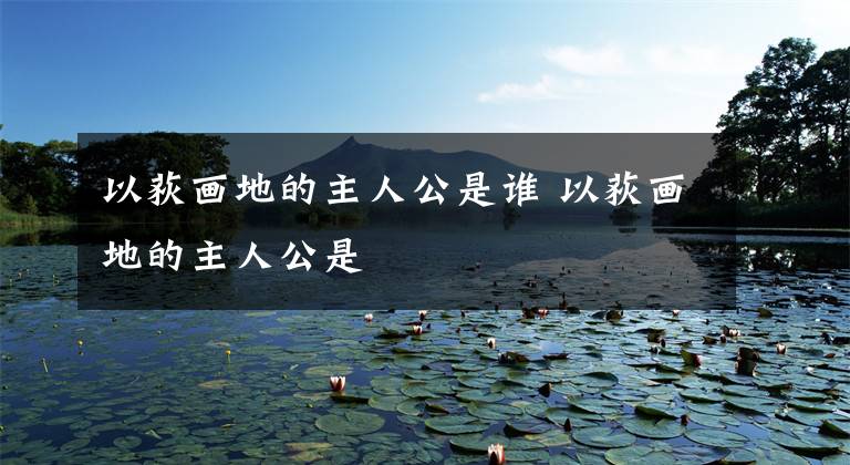 以荻画地的主人公是谁 以荻画地的主人公是文章配图