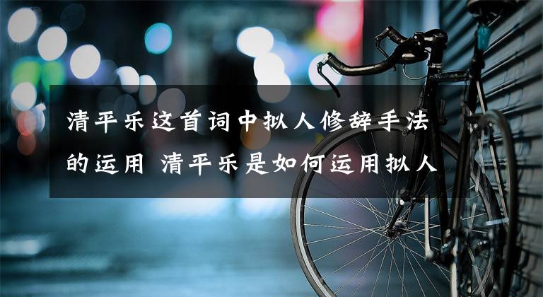 清平乐这首词中拟人修辞手法的运用 清平乐是如何运用拟人修辞手法