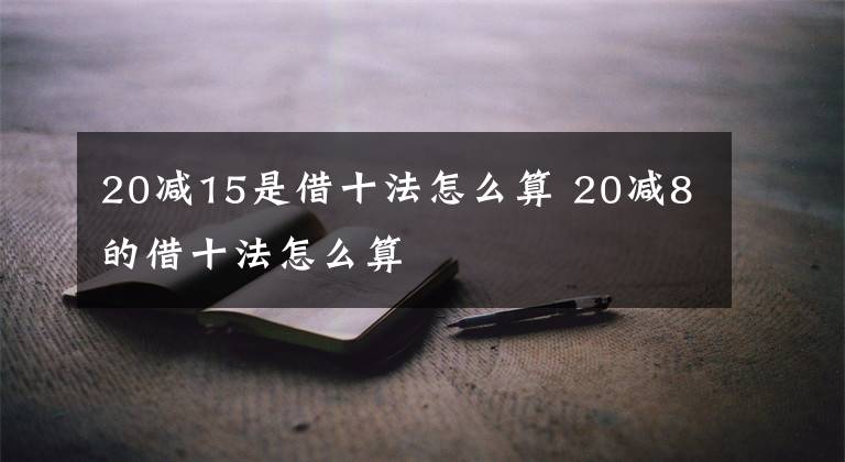 20减15是借十法怎么算 20减8的借十法怎么算文章配图