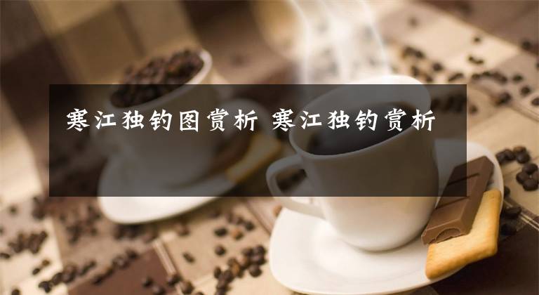 寒江独钓图赏析 寒江独钓赏析文章配图